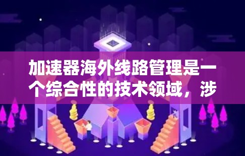 加速器海外线路管理是一个综合性的技术领域，涉及多个方面，旨在优化数据传输和网络连接。以下是该领域的主要内容和关键点