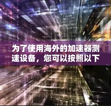 为了使用海外的加速器测速设备,您可以按照以下步骤进行 为了使用海外的加速器测速设备,您可以按照以下步骤进行