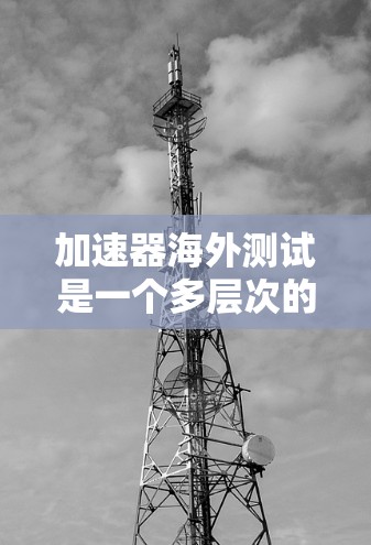 加速器海外测试是一个多层次的流程，旨在评估设备或工具在国际环境下的表现，以确保其稳定性和高效性。以下是一个结构化的总结