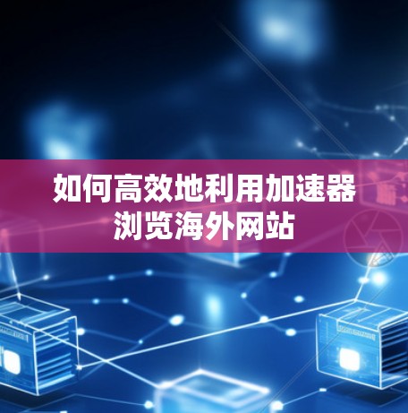 如何高效地利用加速器浏览海外网站 如何高效地利用加速器浏览海外网站