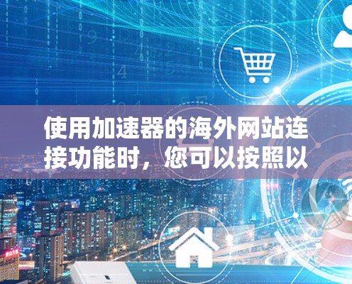 使用加速器的海外网站连接功能时，您可以按照以下步骤进行操作，以确保连接成功