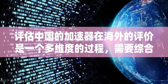 评估中国的加速器在海外的评价是一个多维度的过程,需要综合考虑多个因素来做出准确的判断。以下是一个有条理的总结,帮助你更好地理解和评估加速器 评估中国的加速器在海外的评价是一个多维度的过程,需要综合考虑多个因素来做出准确的判断。以下是一个有条理的总结,帮助你更好地理解和评估加速器