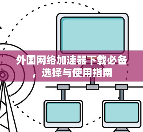 外国网络加速器下载必备，选择与使用指南