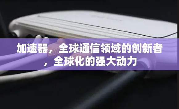 加速器,全球通信领域的创新者,全球化的强大动力 加速器,全球通信领域的创新者,全球化的强大动力