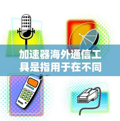 加速器海外通信工具是指用于在不同国家或地区的网络上快速传输数据的工具。这些工具通常支持多语言、自动解密、安全加密等功能,适用于国际通信、会议、比赛等场景。以下是一些常见的海外通信工具 加速器海外通信工具是指用于在不同国家或地区的网络上快速传输数据的工具。这些工具通常支持多语言、自动解密、安全加密等功能,适用于国际通信、会议、比赛等场景。以下是一些常见的海外通信工具