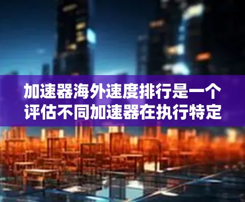 加速器海外速度排行是一个评估不同加速器在执行特定任务时速度的基准。以下是对该领域的系统性介绍 加速器海外速度排行是一个评估不同加速器在执行特定任务时速度的基准。以下是对该领域的系统性介绍