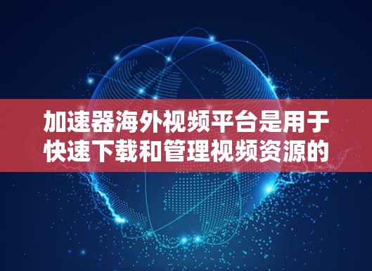 加速器海外视频平台是用于快速下载和管理视频资源的工具，支持多种下载方式和格式。以下是一个详细的指南，帮助您选择和使用合适的加速器