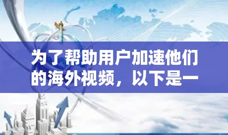 为了帮助用户加速他们的海外视频，以下是一些步骤和建议