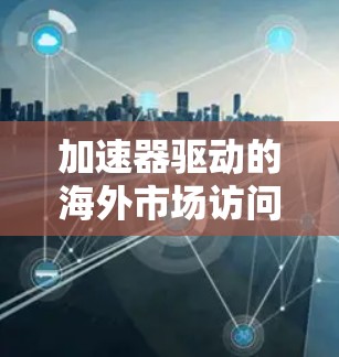 加速器驱动的海外市场访问