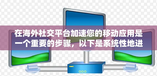 在海外社交平台加速您的移动应用是一个重要的步骤，以下是系统性地进行加速的建议