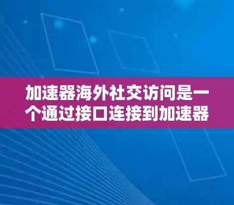 加速器海外社交访问是一个通过接口连接到加速器数据服务的工具，允许在海外社交平台上展示实时数据。以下是对该技术的详细总结和步骤指南