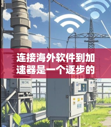 连接海外软件到加速器是一个逐步的过程，需要遵循以下步骤和方法
