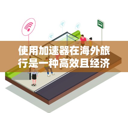 使用加速器在海外旅行是一种高效且经济的旅行方式,以下是详细的步骤指南 使用加速器在海外旅行是一种高效且经济的旅行方式,以下是详细的步骤指南