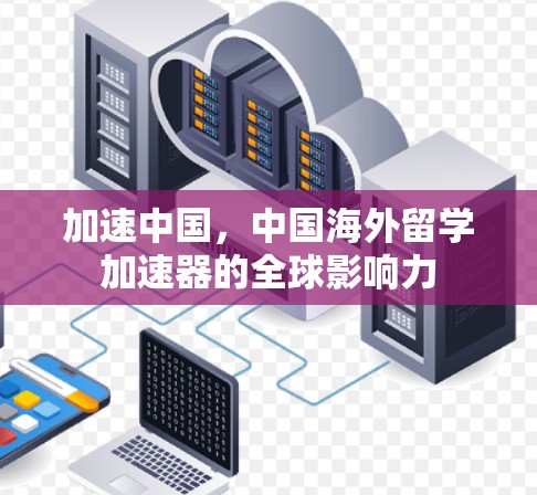 加速中国,中国海外留学加速器的全球影响力 加速中国,中国海外留学加速器的全球影响力