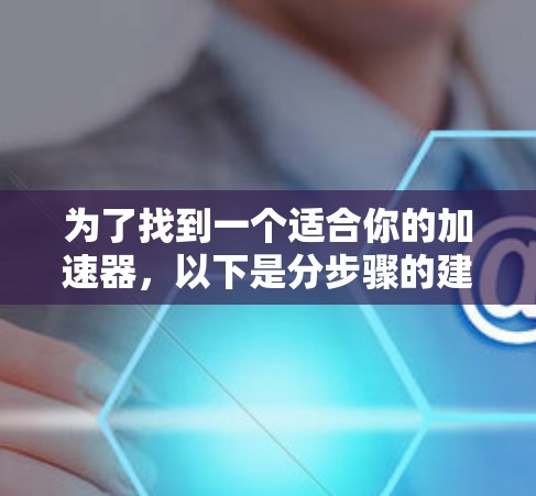 为了找到一个适合你的加速器，以下是分步骤的建议