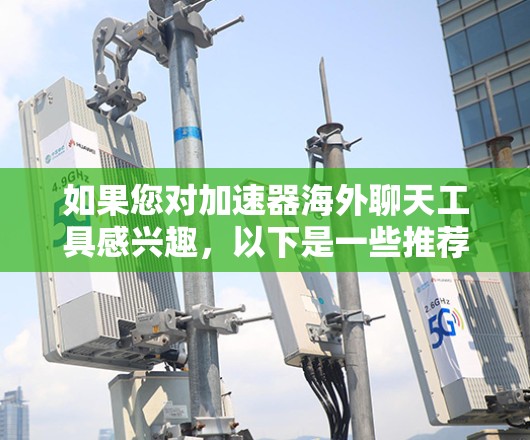 如果您对加速器海外聊天工具感兴趣,以下是一些推荐的工具和资源,可以帮助您在海外进行更快、更便捷的聊天 如果您对加速器海外聊天工具感兴趣,以下是一些推荐的工具和资源,可以帮助您在海外进行更快、更便捷的聊天