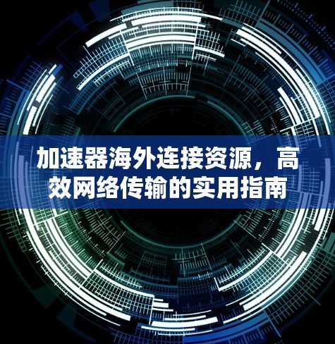 加速器海外连接资源,高效网络传输的实用指南 加速器海外连接资源,高效网络传输的实用指南