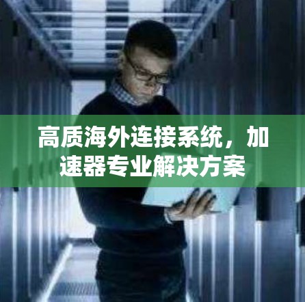 高质海外连接系统,加速器专业解决方案 高质海外连接系统,加速器专业解决方案