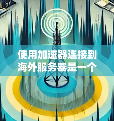 使用加速器连接到海外服务器是一个系统化的过程,涉及多个步骤和配置。以下是一个详细的指南,帮助您顺利进行 使用加速器连接到海外服务器是一个系统化的过程,涉及多个步骤和配置。以下是一个详细的指南,帮助您顺利进行