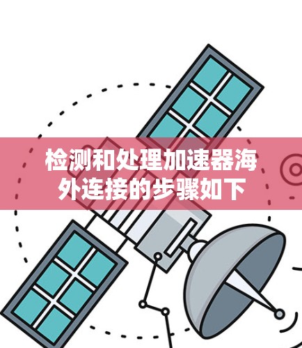 检测和处理加速器海外连接的步骤如下 检测和处理加速器海外连接的步骤如下