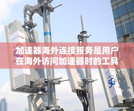 加速器海外连接服务是用户在海外访问加速器时的工具,旨在提升速度并保障安全。以下是该服务的核心概述 加速器海外连接服务是用户在海外访问加速器时的工具,旨在提升速度并保障安全。以下是该服务的核心概述
