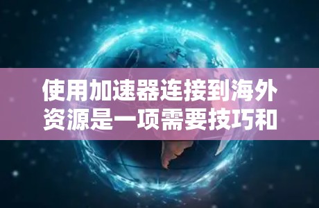 使用加速器连接到海外资源是一项需要技巧和耐心的实践。以下是一步步的指南，帮助你顺利完成任务