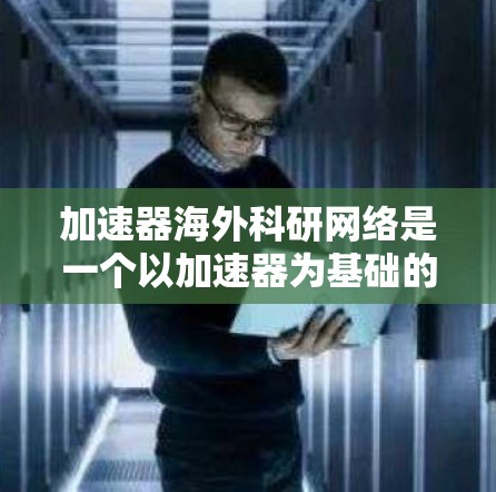 加速器海外科研网络是一个以加速器为基础的国际合作体系,旨在促进不同国家的研究人员和实验室的合作。以下是对该网络的总结和扩展 加速器海外科研网络是一个以加速器为基础的国际合作体系,旨在促进不同国家的研究人员和实验室的合作。以下是对该网络的总结和扩展