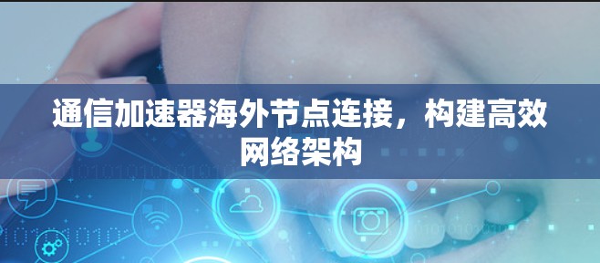 通信加速器海外节点连接,构建高效网络架构 通信加速器海外节点连接,构建高效网络架构