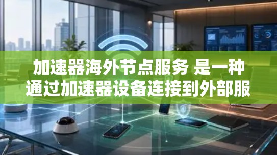加速器海外节点服务 是一种通过加速器设备连接到外部服务器或网络节点的功能，旨在提高数据传输和资源访问的效率。以下是对该服务的详细介绍