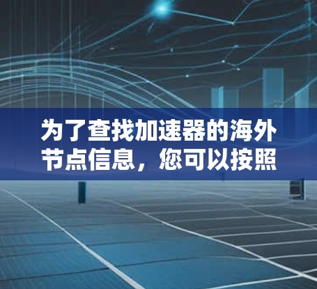为了查找加速器的海外节点信息,您可以按照以下步骤进行 为了查找加速器的海外节点信息,您可以按照以下步骤进行