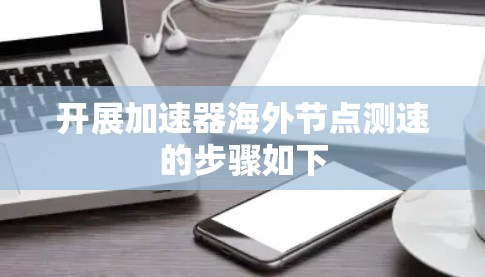 开展加速器海外节点测速的步骤如下 开展加速器海外节点测速的步骤如下