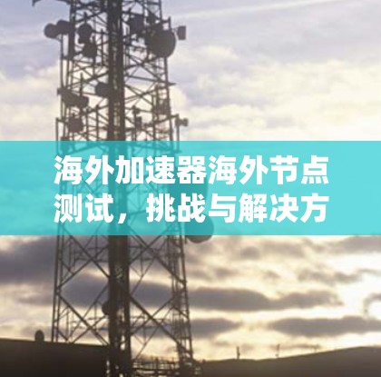 海外加速器海外节点测试，挑战与解决方案