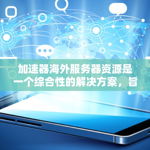 加速器海外服务器资源是一个综合性的解决方案，旨在提升服务器性能和优化网页加载效果。以下是对该主题的分步解释