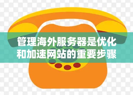 管理海外服务器是优化和加速网站的重要步骤,以下是逐步的管理过程 管理海外服务器是优化和加速网站的重要步骤,以下是逐步的管理过程