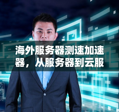 海外服务器测速加速器,从服务器到云服务的距离 海外服务器测速加速器,从服务器到云服务的距离