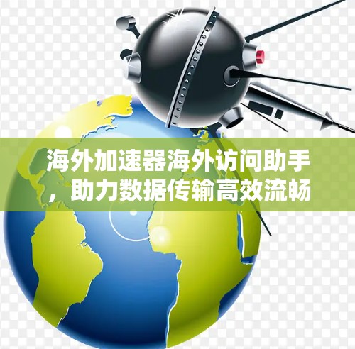 海外加速器海外访问助手,助力数据传输高效流畅 海外加速器海外访问助手,助力数据传输高效流畅