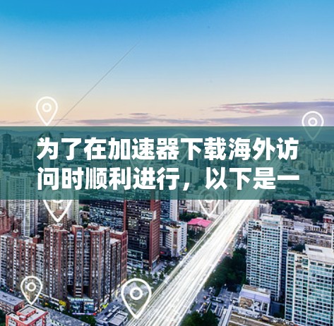 为了在加速器下载海外访问时顺利进行，以下是一些步骤和技巧