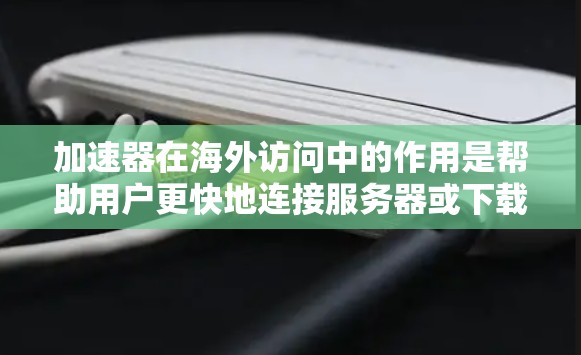 加速器在海外访问中的作用是帮助用户更快地连接服务器或下载资源，优化用户体验。以下是对加速器软件的详细介绍