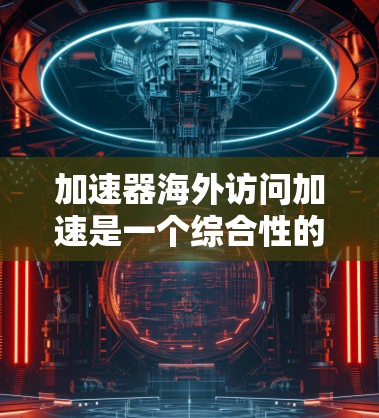 加速器海外访问加速是一个综合性的工具,旨在帮助用户优化数据传输和访问流程。以下是对该工具的总结和建议 加速器海外访问加速是一个综合性的工具,旨在帮助用户优化数据传输和访问流程。以下是对该工具的总结和建议