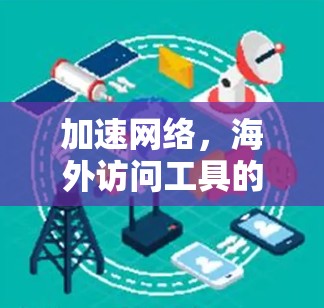 加速网络,海外访问工具的全面解决方案 加速网络,海外访问工具的全面解决方案