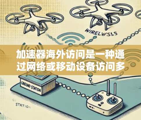 加速器海外访问是一种通过网络或移动设备访问多平台应用的工具，主要用于管理不同网络环境下的应用。以下是对加速器海外访问的详细分析