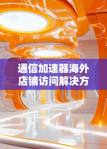 通信加速器海外店铺访问解决方案