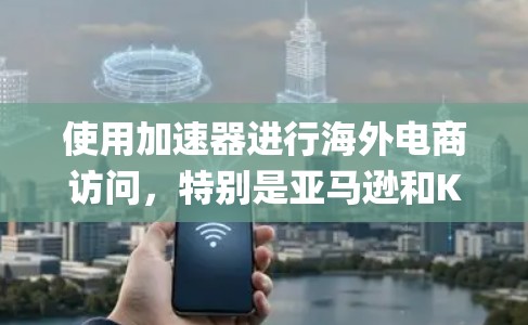 使用加速器进行海外电商访问，特别是亚马逊和Kijiji平台，是一个系统化的过程，涉及多个步骤和技术知识。以下是一个逐步指南，帮助您实现目标