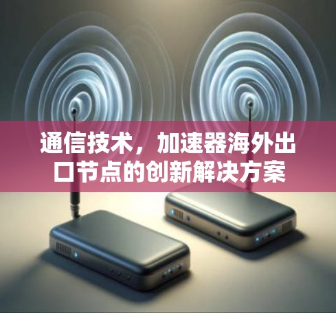 通信技术，加速器海外出口节点的创新解决方案