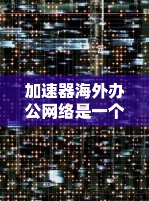 加速器海外办公网络是一个功能强大的工具,可以帮助你在国外工作的时候,更快地访问需要的资源,如书籍、网页、文档、视频等。以下是一些关键点,帮助你更好地使用加速器 加速器海外办公网络是一个功能强大的工具,可以帮助你在国外工作的时候,更快地访问需要的资源,如书籍、网页、文档、视频等。以下是一些关键点,帮助你更好地使用加速器