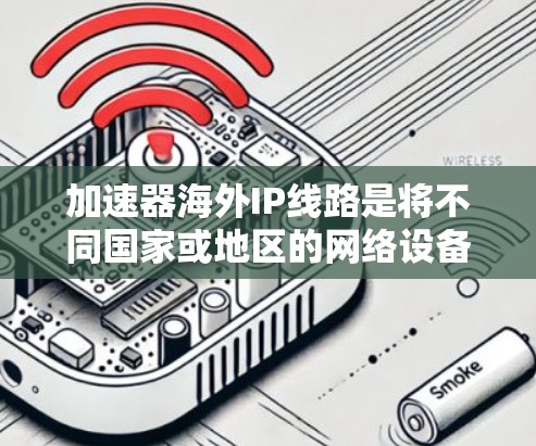 加速器海外IP线路是将不同国家或地区的网络设备连接起来，利用互联网高速传输数据，实现快速数据传输和流量优化的网络连接。以下是关于加速器海外IP线路的详细分析