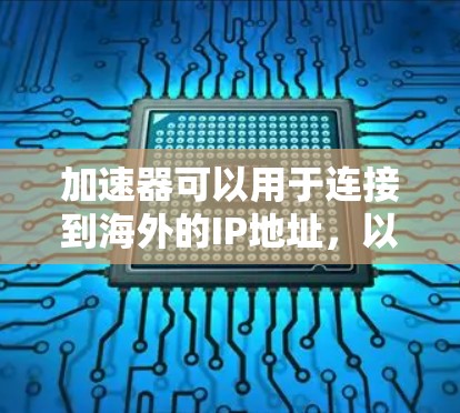 加速器可以用于连接到海外的IP地址,以测试或加速网络连接。以下是一些可能的加速器工具和方法,帮助你连接到海外IP 加速器可以用于连接到海外的IP地址,以测试或加速网络连接。以下是一些可能的加速器工具和方法,帮助你连接到海外IP