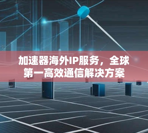 加速器海外IP服务,全球第一高效通信解决方案 加速器海外IP服务,全球第一高效通信解决方案