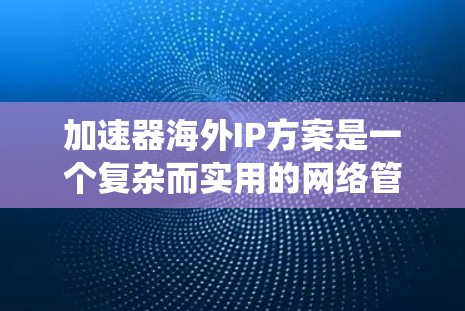 加速器海外IP方案是一个复杂而实用的网络管理工具，旨在通过多网络环境下的统一连接，提升数据传输和软件运行效率。以下是一个结构化的总结，涵盖加速器海外IP方案的主要方面