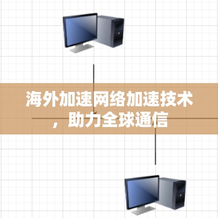 海外加速网络加速技术,助力全球通信 海外加速网络加速技术,助力全球通信
